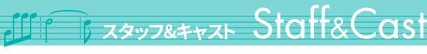 [Staff & Cast] スタッフ＆キャスト